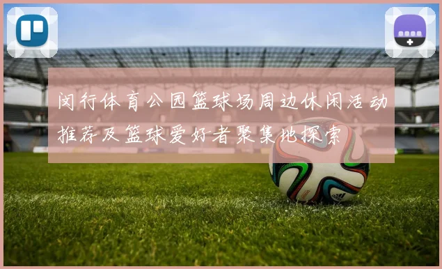 闵行体育公园篮球场周边休闲活动推荐及篮球爱好者聚集地探索
