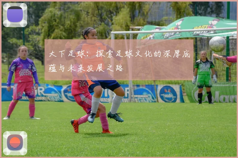 大下足球：探索足球文化的深厚底蕴与未来发展之路