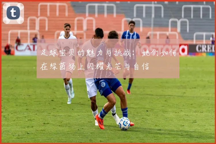 足球宝贝的魅力与挑战：她们如何在绿茵场上闪耀光芒与自信