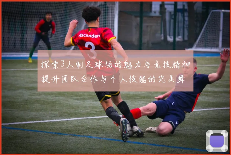 探索3人制足球场的魅力与竞技精神提升团队合作与个人技能的完美舞台