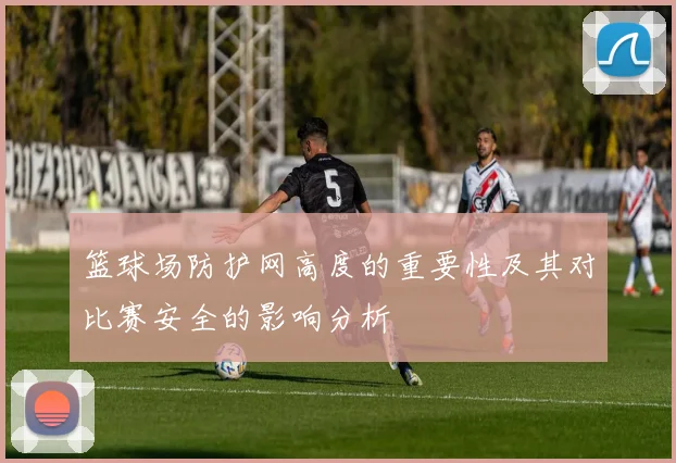 篮球场防护网高度的重要性及其对比赛安全的影响分析