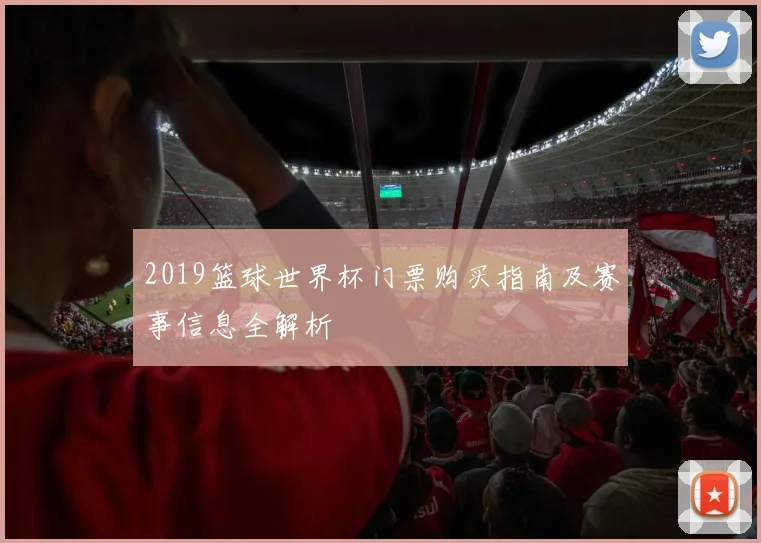2019篮球世界杯门票购买指南及赛事信息全解析