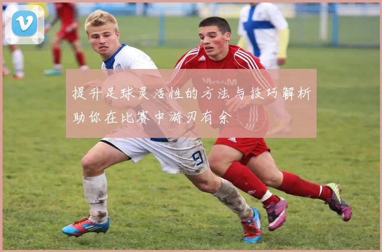 提升足球灵活性的方法与技巧解析助你在比赛中游刃有余