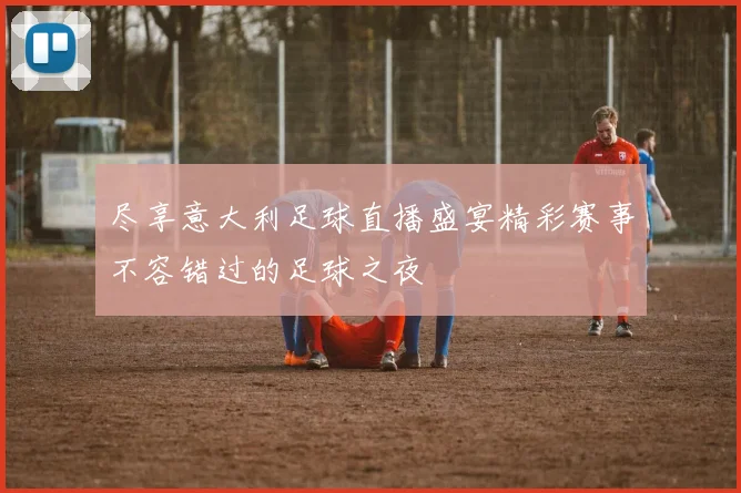 尽享意大利足球直播盛宴精彩赛事不容错过的足球之夜