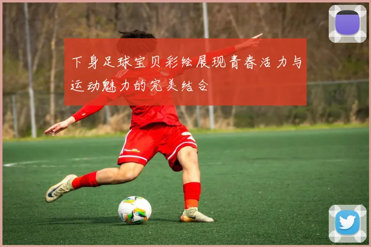 下身足球宝贝彩绘展现青春活力与运动魅力的完美结合