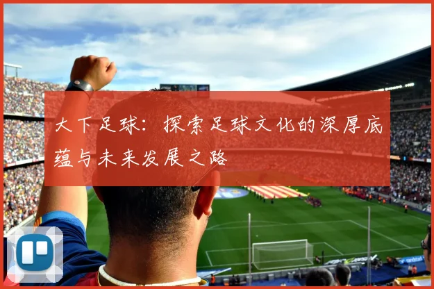 大下足球：探索足球文化的深厚底蕴与未来发展之路