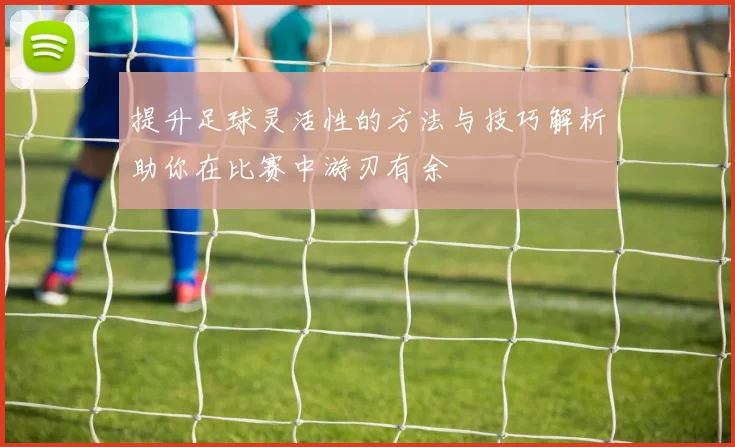 提升足球灵活性的方法与技巧解析助你在比赛中游刃有余